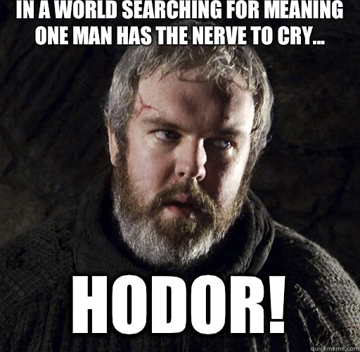 In a world searching for meaning one man has the nerve to cry... HODOR!  Hodor