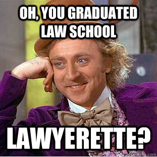 Oh, you graduated law school lawyerette?  Condescending Wonka