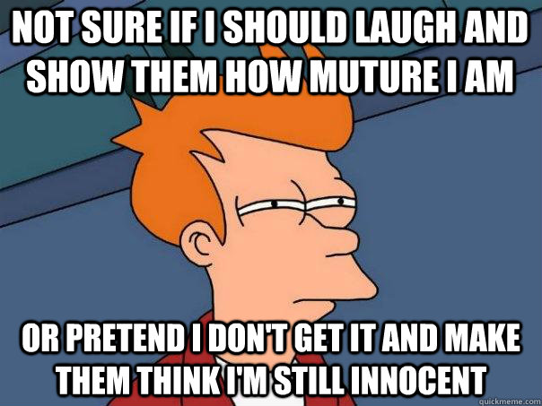 Not sure if i should laugh and show them how muture i am Or pretend i don't get it and make them think i'm still innocent  Futurama Fry