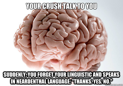 Your crush talk to you Suddenly, you forget your linguistic and speaks in neardenthal language: 