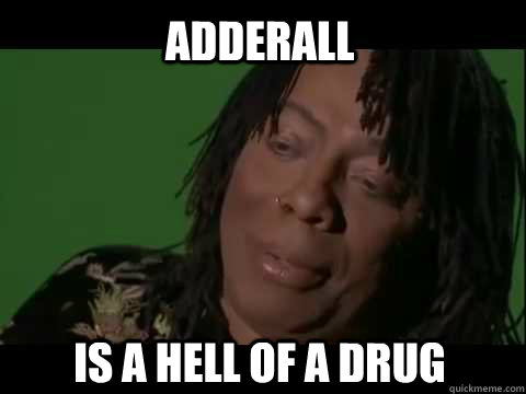 Adderall Is a hell of a drug - Adderall Is a hell of a drug  my feelings towards finals