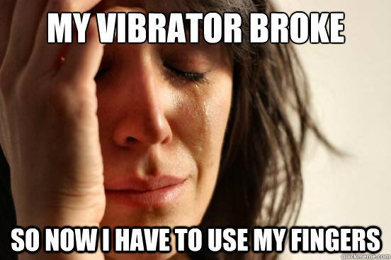 My vibrator broke So now I have to use my fingers  First World Problems