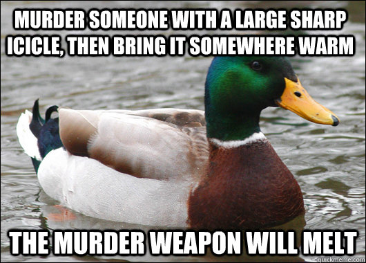 murder someone with a large sharp icicle, then bring it somewhere warm The murder weapon will melt  Actual Advice Mallard