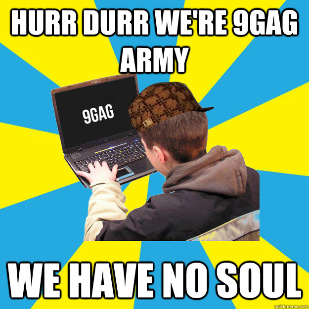 HURR DURR WE'RE 9GAG ARMY WE HAVE NO SOUL   Scumbag 9Gagger