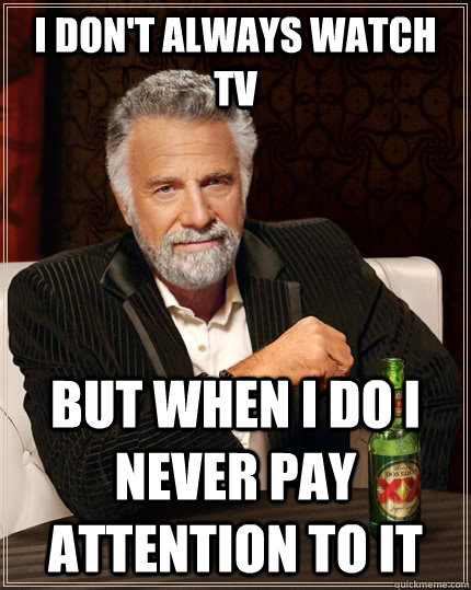 I don't always watch TV but when I do I never pay attention to it  The Most Interesting Man In The World