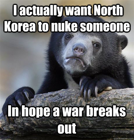  I actually want North Korea to nuke someone In hope a war breaks out  Confession