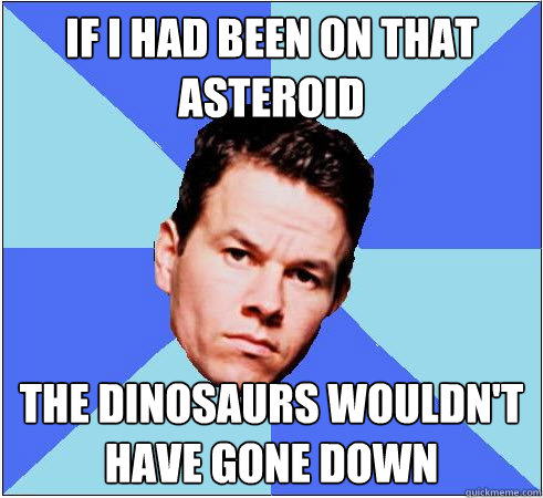 If I had been on that asteroid The dinosaurs wouldn't have gone down - If I had been on that asteroid The dinosaurs wouldn't have gone down  Mark Wahlberg