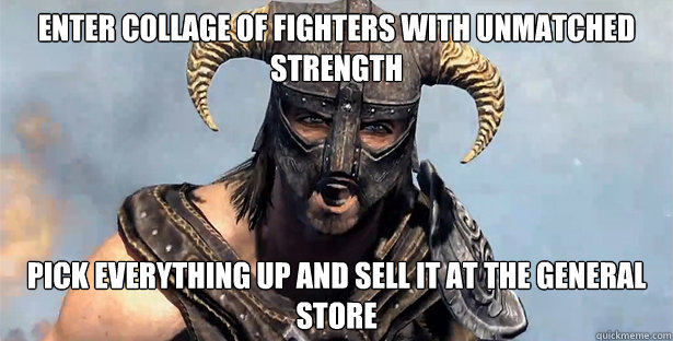 Enter collage of fighters with unmatched strength pick everything up and sell it at the general store  Skyrim time wasting