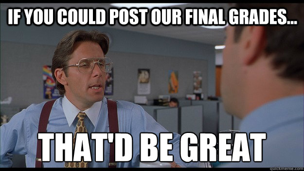 If you could post our final grades...  That'd be great  