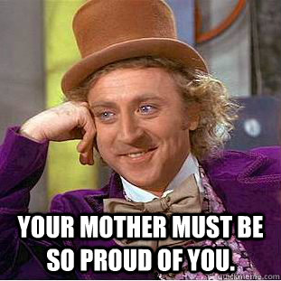  Your mother must be so proud of you. -  Your mother must be so proud of you.  Condescending Wonka