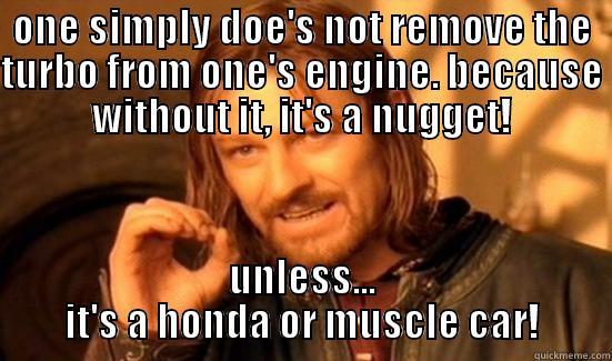 one simply boost/vtec/v8 - ONE SIMPLY DOE'S NOT REMOVE THE TURBO FROM ONE'S ENGINE. BECAUSE WITHOUT IT, IT'S A NUGGET! UNLESS... IT'S A HONDA OR MUSCLE CAR! Boromir