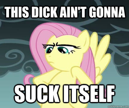 THIS DICK AIN'T GONNA SUCK ITSELF    Angry Fluttershy