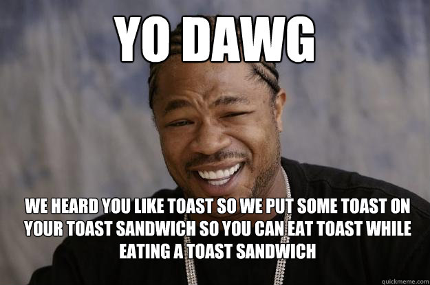 yo dawg WE HEARD YOU LIKE TOAST SO WE PUT SOME TOAST ON YOUR TOAST SANDWICH SO YOU CAN EAT TOAST WHILE EATING A TOAST SANDWICH - yo dawg WE HEARD YOU LIKE TOAST SO WE PUT SOME TOAST ON YOUR TOAST SANDWICH SO YOU CAN EAT TOAST WHILE EATING A TOAST SANDWICH  Xzibit meme 2