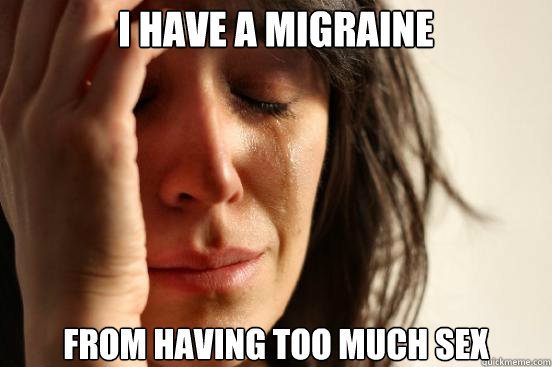 I have a migraine from having too much sex  First World Problems