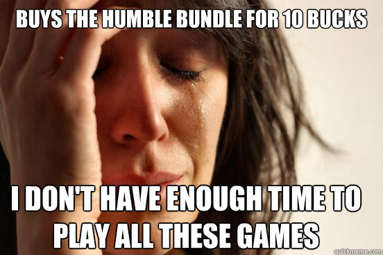 Buys the humble bundle for 10 bucks I don't have enough time to play all these games  First World Problems