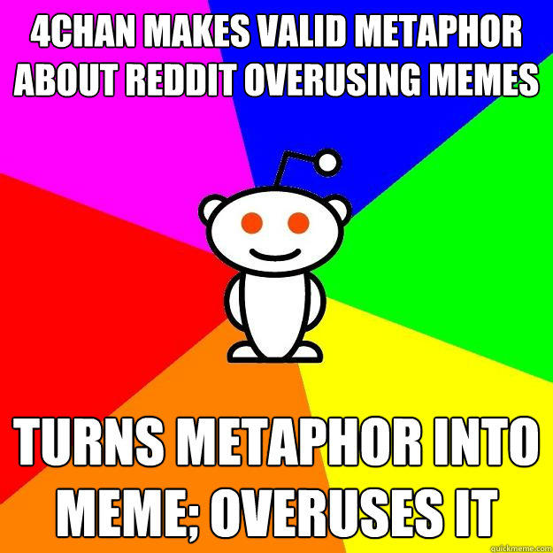 4chan makes valid metaphor about reddit overusing memes turns metaphor into meme; overuses it  