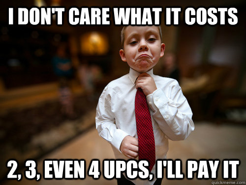I don't care what it costs 2, 3, even 4 upcs, i'll pay it - I don't care what it costs 2, 3, even 4 upcs, i'll pay it  Not bad business kid
