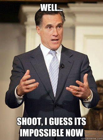 Well... shoot, I guess its impossible now  Relatable Romney