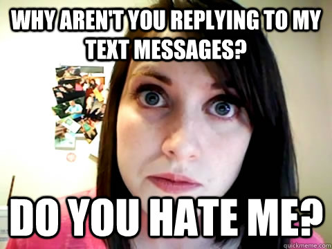 Why aren't you replying to my text messages? do you hate me? - Why aren't you replying to my text messages? do you hate me?  Mad Overly Attached Girlfriend