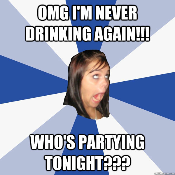 OMG I'm never drinking again!!! who's partying tonight???  Annoying Facebook Girl