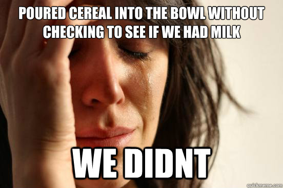 poured cereal into the bowl without checking to see if we had milk we didnt  First World Problems