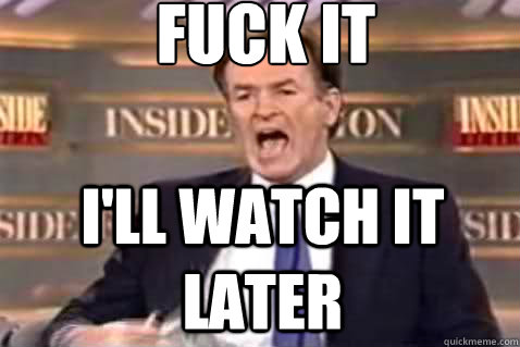 fuck it I'll watch it later  Fuck It Bill OReilly