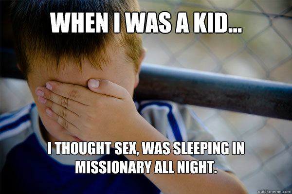WHEN I WAS A KID... i thought sex, was sleeping in missionary all night. - WHEN I WAS A KID... i thought sex, was sleeping in missionary all night.  Misc