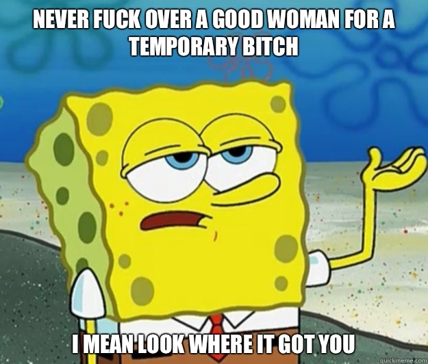 Never Fuck Over A Good Woman for a temporary bitch I mean look where it got you - Never Fuck Over A Good Woman for a temporary bitch I mean look where it got you  Tough Spongebob