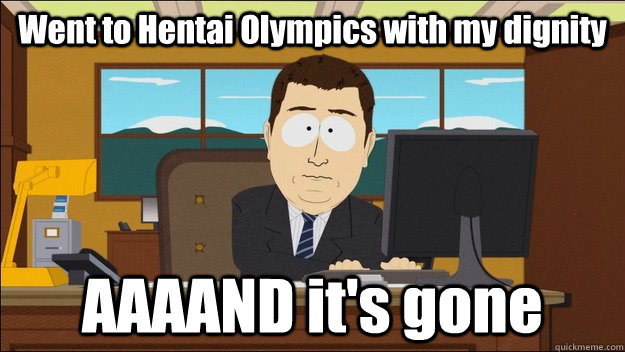 Went to Hentai Olympics with my dignity AAAAND it's gone  aaaand its gone