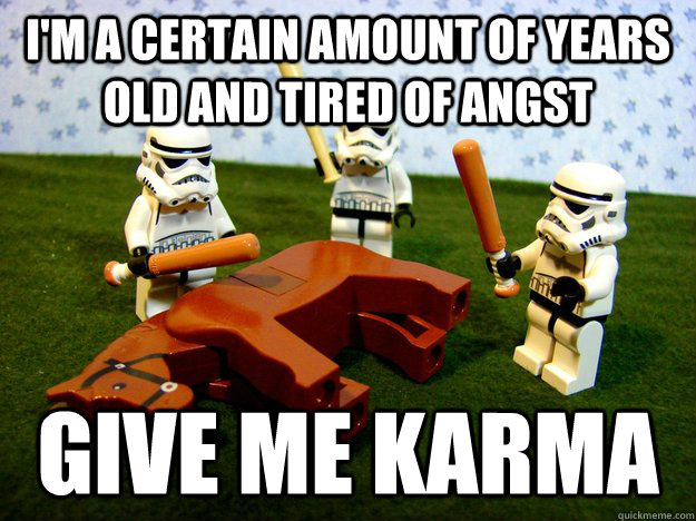 I'm a certain amount of years old and tired of angst give me karma  Karma Please