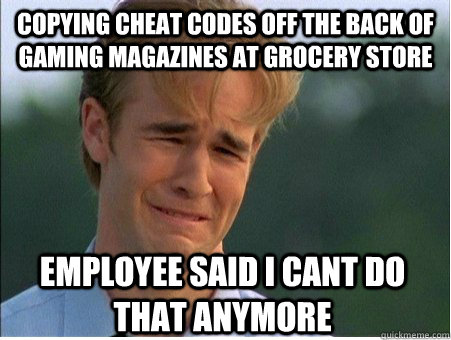 copying cheat codes off the back of gaming magazines at grocery store employee said i cant do that anymore  1990s Problems