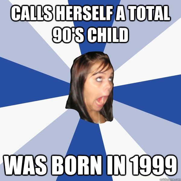 Calls herself a total 90's child was born in 1999  Annoying Facebook Girl