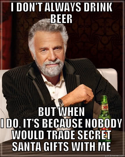 I DON'T ALWAYS DRINK BEER BUT WHEN I DO, IT'S BECAUSE NOBODY WOULD TRADE SECRET SANTA GIFTS WITH ME The Most Interesting Man In The World