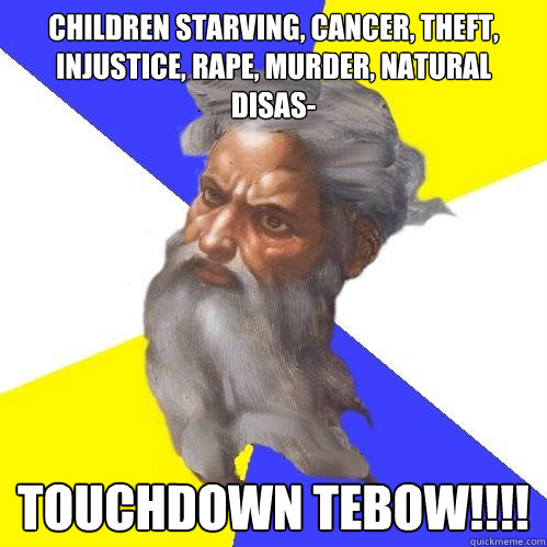 Children starving, cancer, theft, injustice, rape, murder, natural disas- TOUCHDOWN TEBOW!!!!  Advice God