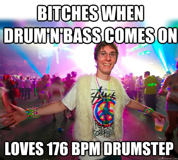 bitches when drum'n'bass comes on loves 176 bpm drumstep  Good Guy Raver