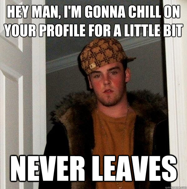 hey man, i'm gonna chill on your profile for a little bit NEVER LEAVES  Scumbag Steve