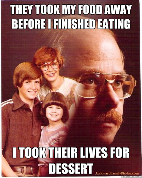 They took my food away before I finished eating I took their lives for dessert  Vengeance Dad
