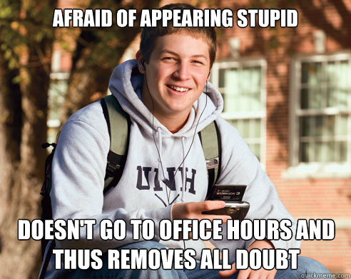 AFraid of appearing stupid doesn't go to office hours and thus removes all doubt  College Freshman