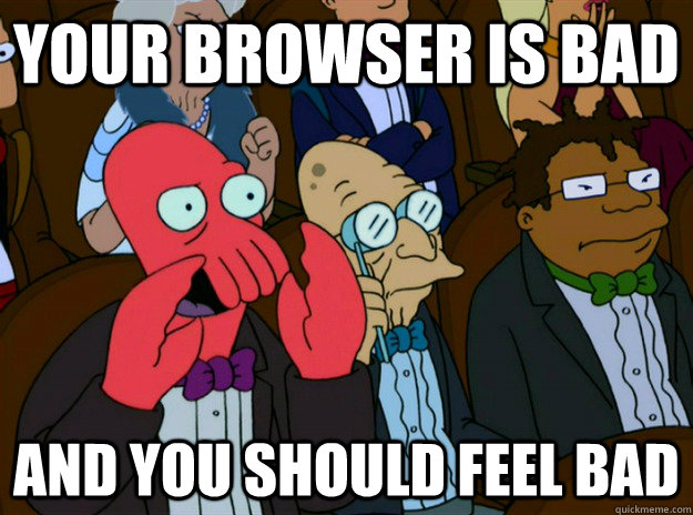 Your browser is bad and you should feel bad  Zoidberg you should feel bad