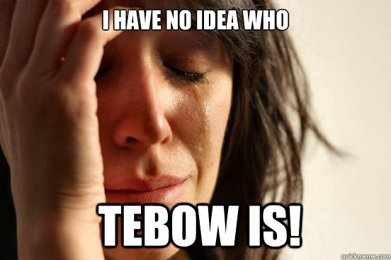 I have no idea who  tebow is!  First World Problems