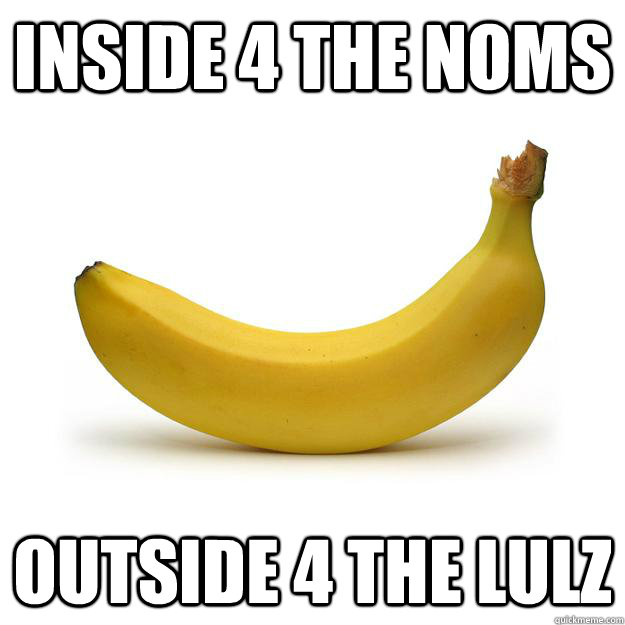 Inside 4 the noms outside 4 the lulz - Inside 4 the noms outside 4 the lulz  Banana