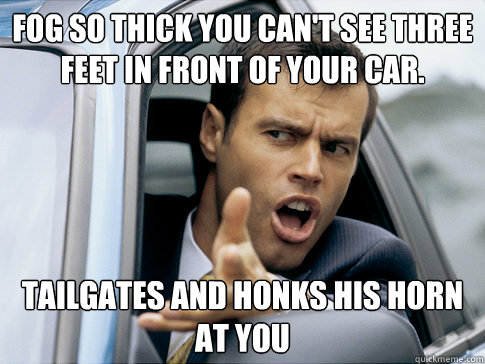 Fog so thick you can't see three feet in front of your car. Tailgates and honks his horn at you  Asshole driver