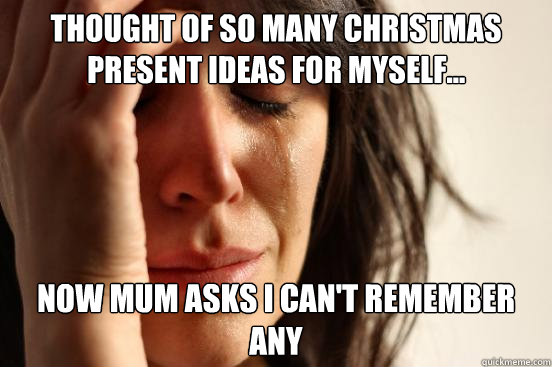 Thought of so many Christmas present ideas for myself... Now Mum asks I can't remember any  First World Problems