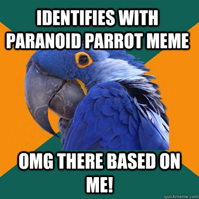 identifies with paranoid parrot meme omg there based on me!  Paranoid Parrot