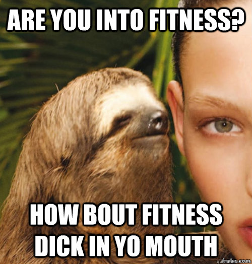 Are you into fitness? how bout fitness dick in yo mouth  rape sloth