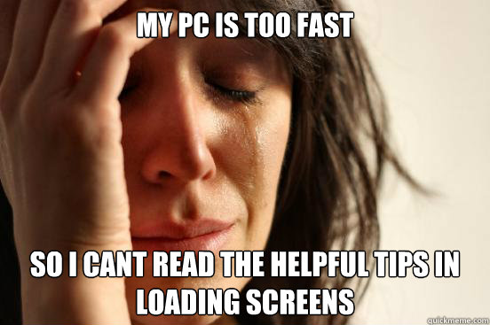 My pc is too fast So i cant read the helpful tips in loading screens
  First World Problems
