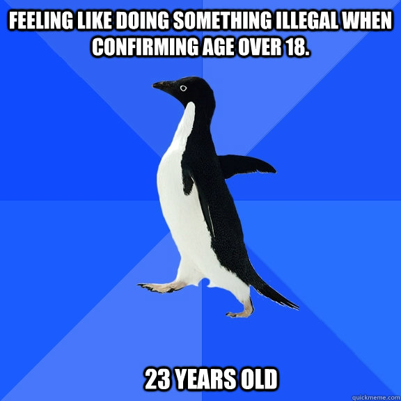Feeling like doing something illegal when confirming age over 18. 23 years old  Socially Awkward Penguin