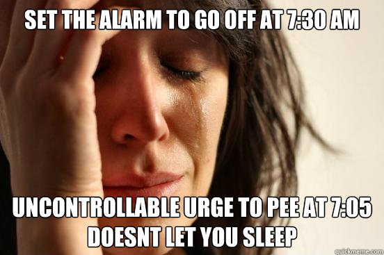 set the alarm to go off at 7:30 am uncontrollable urge to pee at 7:05 doesnt let you sleep - set the alarm to go off at 7:30 am uncontrollable urge to pee at 7:05 doesnt let you sleep  First World Problems