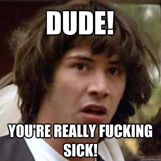 Dude!  You're really fucking sick! - Dude!  You're really fucking sick!  conspiracy keanu