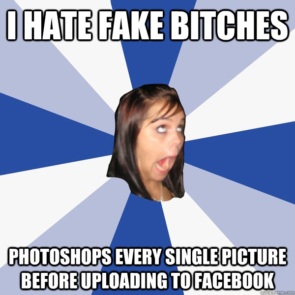 I hate fake bitches photoshops every single picture before uploading to facebook  Annoying Facebook Girl